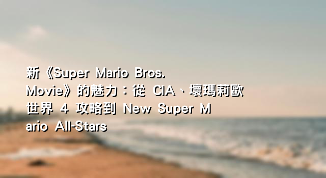 新《Super Mario Bros. Movie》的魅力：從 CIA、壞瑪莉歐世界 4 攻略到 New Super Mario All-Stars