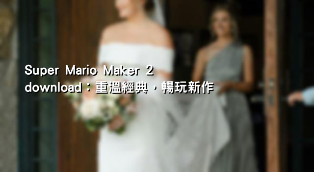 Super Mario Maker 2 download：重溫經典，暢玩新作