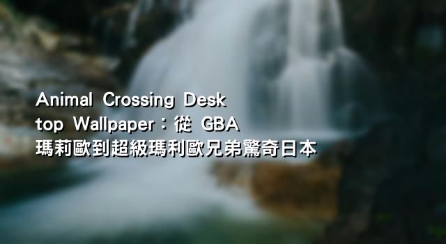 Animal Crossing Desktop Wallpaper：從 GBA 瑪莉歐到超級瑪利歐兄弟驚奇日本
