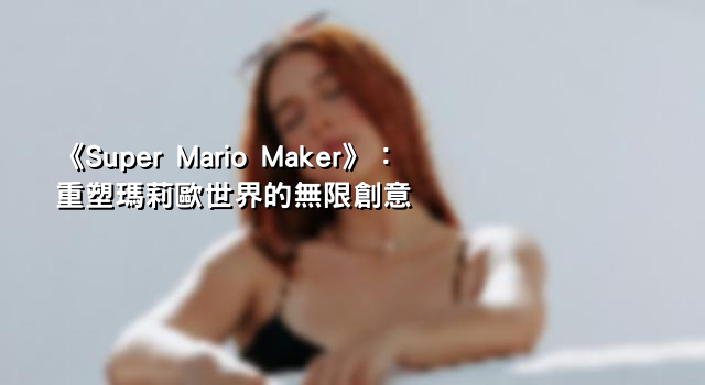 《Super Mario Maker》：重塑瑪莉歐世界的無限創意