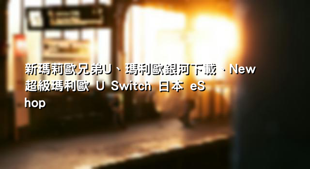 新瑪莉歐兄弟U、瑪利歐銀河下載、New 超級瑪利歐 U Switch 日本 eShop
