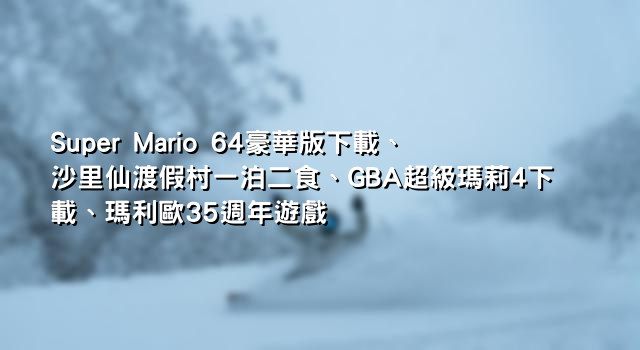 Super Mario 64豪華版下載、沙里仙渡假村一泊二食、GBA超級瑪莉4下載、瑪利歐35週年遊戲