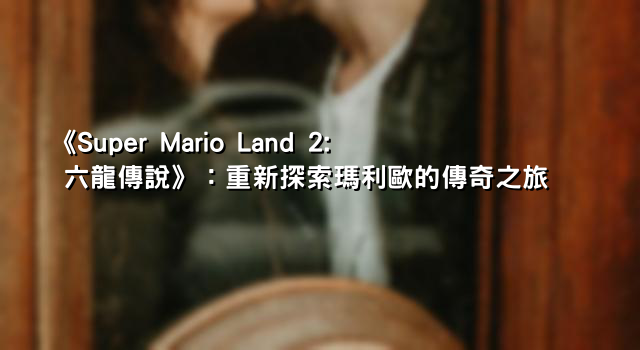 《Super Mario Land 2: 六龍傳說》：重新探索瑪利歐的傳奇之旅