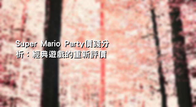 Super Mario Party價錢分析：經典遊戲的重新評價