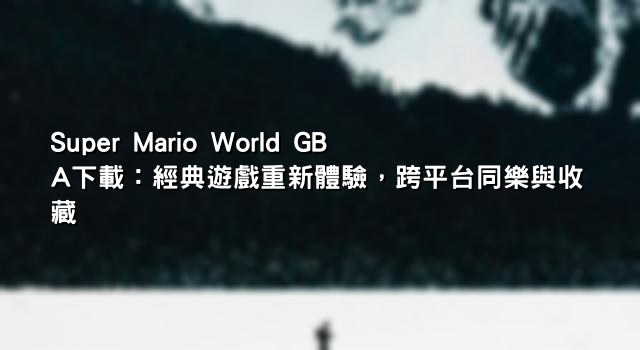 Super Mario World GBA下載：經典遊戲重新體驗，跨平台同樂與收藏