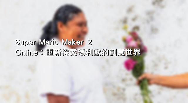 Super Mario Maker 2 Online：重新探索瑪利歐的創意世界