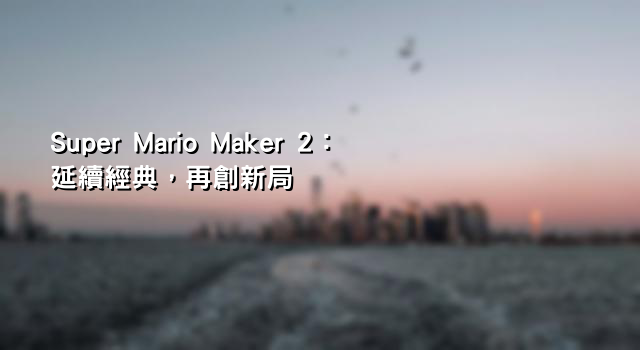 Super Mario Maker 2：延續經典，再創新局