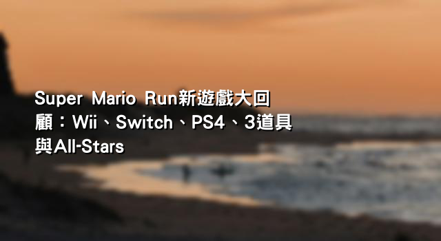 Super Mario Run新遊戲大回顧：Wii、Switch、PS4、3道具與All-Stars