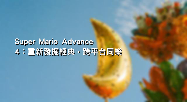 Super Mario Advance 4：重新發掘經典，跨平台同樂