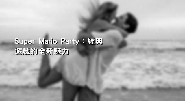 Super Mario Party：經典遊戲的全新魅力
