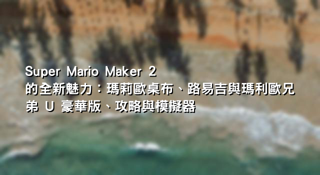 Super Mario Maker 2 的全新魅力：瑪莉歐桌布、路易吉與瑪利歐兄弟 U 豪華版、攻略與模擬器