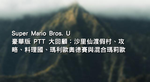 Super Mario Bros. U 豪華版 PTT 大回顧：沙里仙渡假村、攻略、料理國、瑪利歐奧德賽與混合瑪莉歐