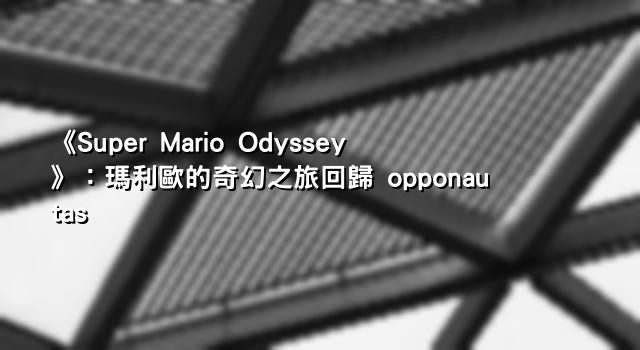 《Super Mario Odyssey》：瑪利歐的奇幻之旅回歸 opponautas