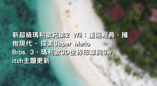 新超級瑪利歐兄弟2 Wii：重溫經典，擁抱現代 - 探索Super Mario Bros. 3、瑪利歐3D世界印章與Switch主題更新