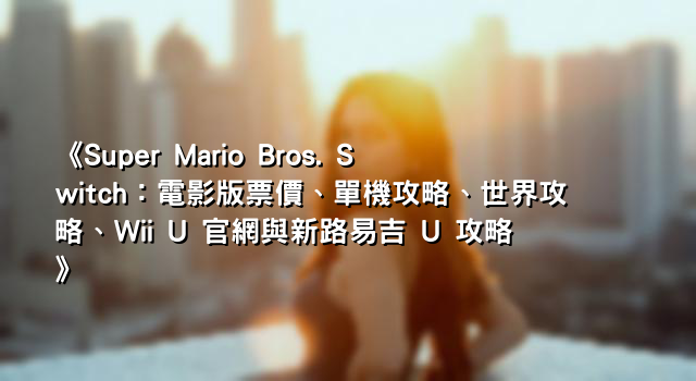 《Super Mario Bros. Switch：電影版票價、單機攻略、世界攻略、Wii U 官網與新路易吉 U 攻略》