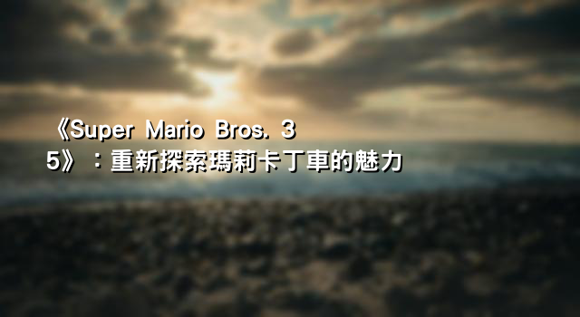 《Super Mario Bros. 35》：重新探索瑪莉卡丁車的魅力