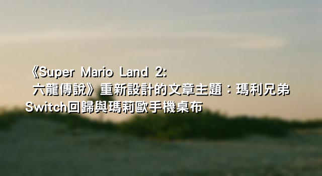 《Super Mario Land 2: 六龍傳說》重新設計的文章主題：瑪利兄弟Switch回歸與瑪莉歐手機桌布