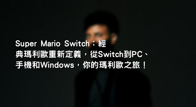 Super Mario Switch：經典瑪利歐重新定義，從Switch到PC、手機和Windows，你的瑪利歐之旅！