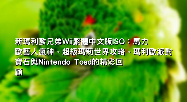新瑪利歐兄弟Wii繁體中文版ISO：馬力歐藝人瘋神、超級瑪莉世界攻略、瑪利歐派對寶石與Nintendo Toad的精彩回顧