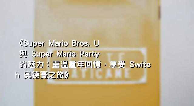 《Super Mario Bros. U 與 Super Mario Party 的魅力：重溫童年回憶，享受 Switch 奧德賽之旅》