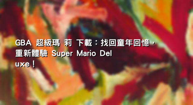 GBA 超級瑪 莉 下載：找回童年回憶，重新體驗 Super Mario Deluxe！