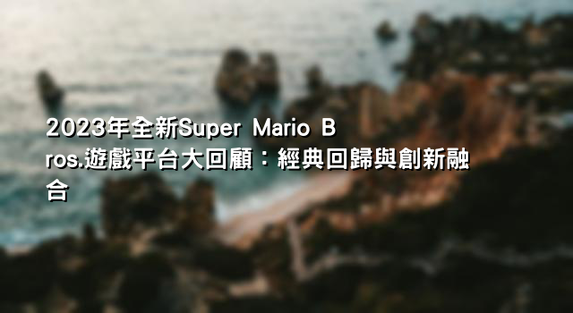 2023年全新Super Mario Bros.遊戲平台大回顧：經典回歸與創新融合