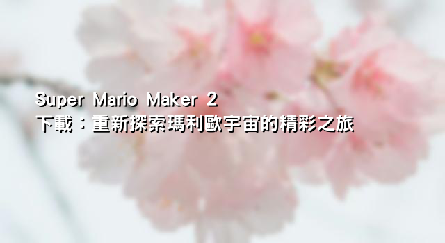 Super Mario Maker 2 下載：重新探索瑪利歐宇宙的精彩之旅