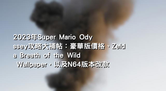 2023年Super Mario Odyssey攻略大補帖：豪華版價格、Zelda Breath of the Wild Wallpaper，以及N64版本改款