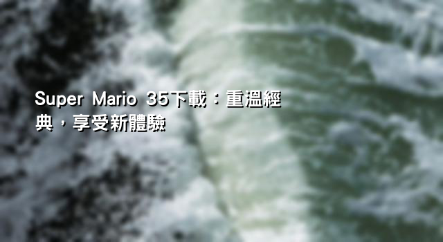 Super Mario 35下載：重溫經典，享受新體驗
