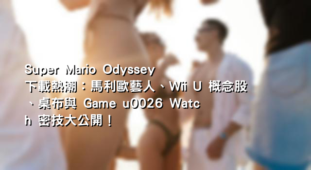 Super Mario Odyssey 下載熱潮：馬利歐藝人、Wii U 概念股、桌布與 Game u0026 Watch 密技大公開！