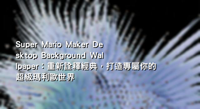 Super Mario Maker Desktop Background Wallpaper：重新詮釋經典，打造專屬你的超級瑪利歐世界