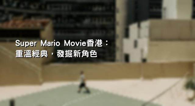 Super Mario Movie香港：重溫經典，發掘新角色