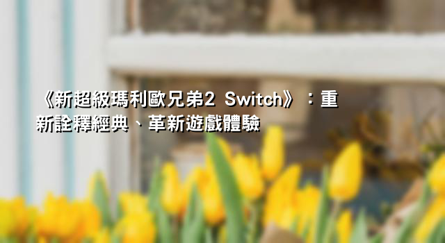 《新超級瑪利歐兄弟2 Switch》：重新詮釋經典、革新遊戲體驗