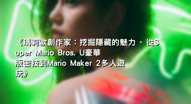 《瑪莉歐創作家：挖掘隱藏的魅力 - 從Super Mario Bros. U豪華版密技到Mario Maker 2多人遊玩》