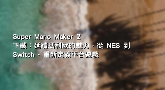 Super Mario Maker 2 下載：延續瑪利歐的魅力，從 NES 到 Switch - 重新定義平台遊戲