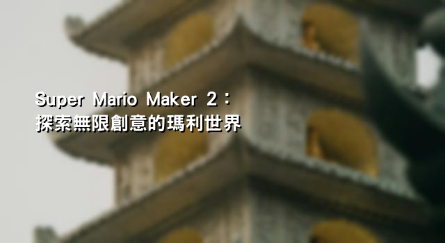 Super Mario Maker 2：探索無限創意的瑪利世界