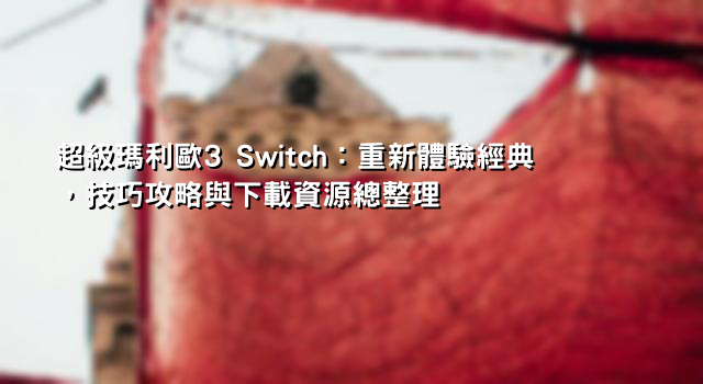 超級瑪利歐3 Switch：重新體驗經典，技巧攻略與下載資源總整理