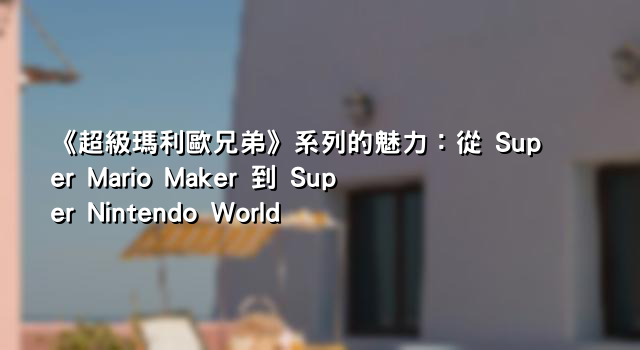 《超級瑪利歐兄弟》系列的魅力：從 Super Mario Maker 到 Super Nintendo World