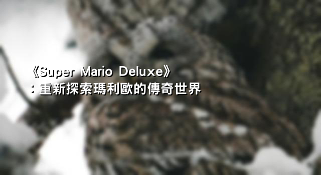 《Super Mario Deluxe》：重新探索瑪利歐的傳奇世界