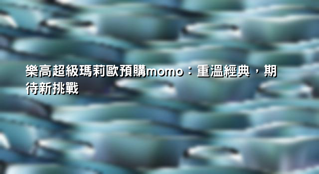 樂高超級瑪莉歐預購momo：重溫經典，期待新挑戰