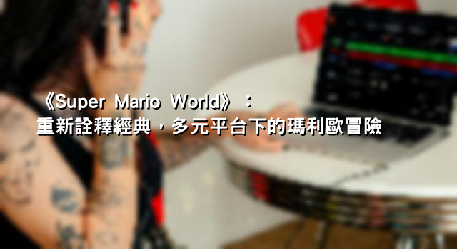 《Super Mario World》：重新詮釋經典，多元平台下的瑪利歐冒險