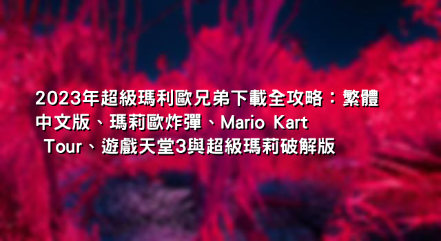 2023年超級瑪利歐兄弟下載全攻略：繁體中文版、瑪莉歐炸彈、Mario Kart Tour、遊戲天堂3與超級瑪莉破解版