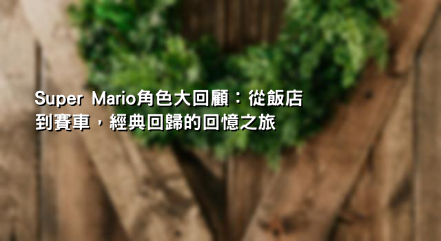 Super Mario角色大回顧：從飯店到賽車，經典回歸的回憶之旅