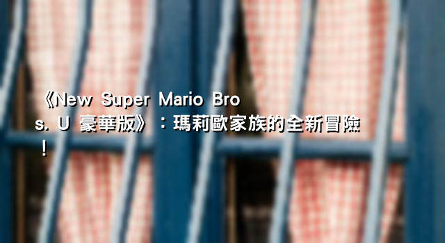 《New Super Mario Bros. U 豪華版》：瑪莉歐家族的全新冒險！