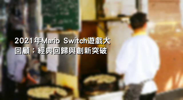 2021年Mario Switch遊戲大回顧：經典回歸與創新突破