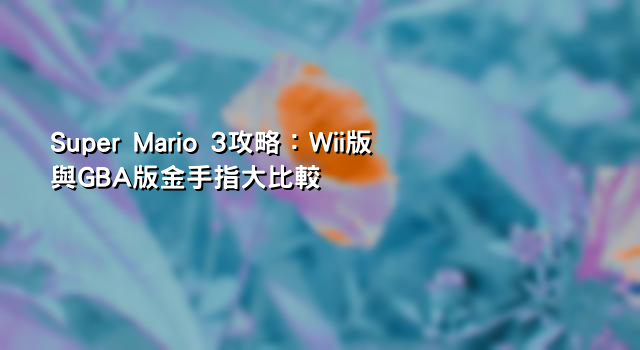 Super Mario 3攻略：Wii版與GBA版金手指大比較