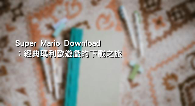 Super Mario Download：經典瑪利歐遊戲的下載之旅