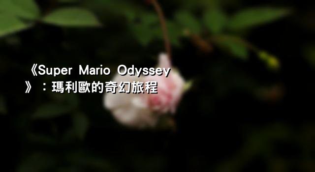 《Super Mario Odyssey》：瑪利歐的奇幻旅程