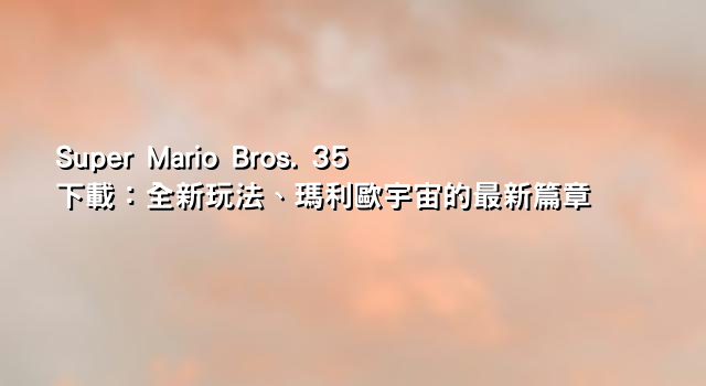 Super Mario Bros. 35下載：全新玩法、瑪利歐宇宙的最新篇章