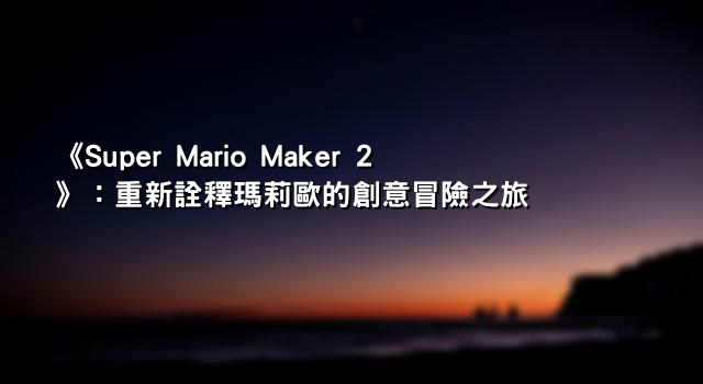 《Super Mario Maker 2》：重新詮釋瑪莉歐的創意冒險之旅